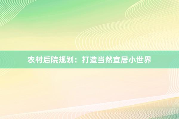农村后院规划：打造当然宜居小世界