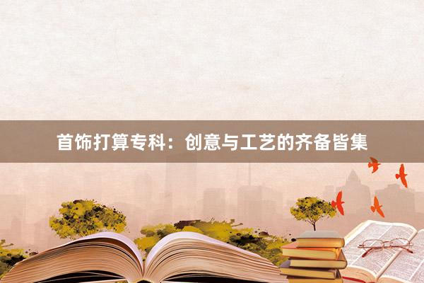 首饰打算专科：创意与工艺的齐备皆集