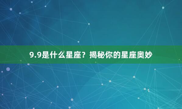 9.9是什么星座？揭秘你的星座奥妙