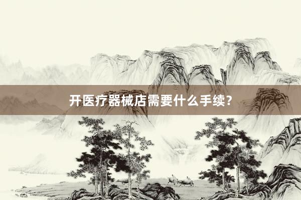 开医疗器械店需要什么手续？